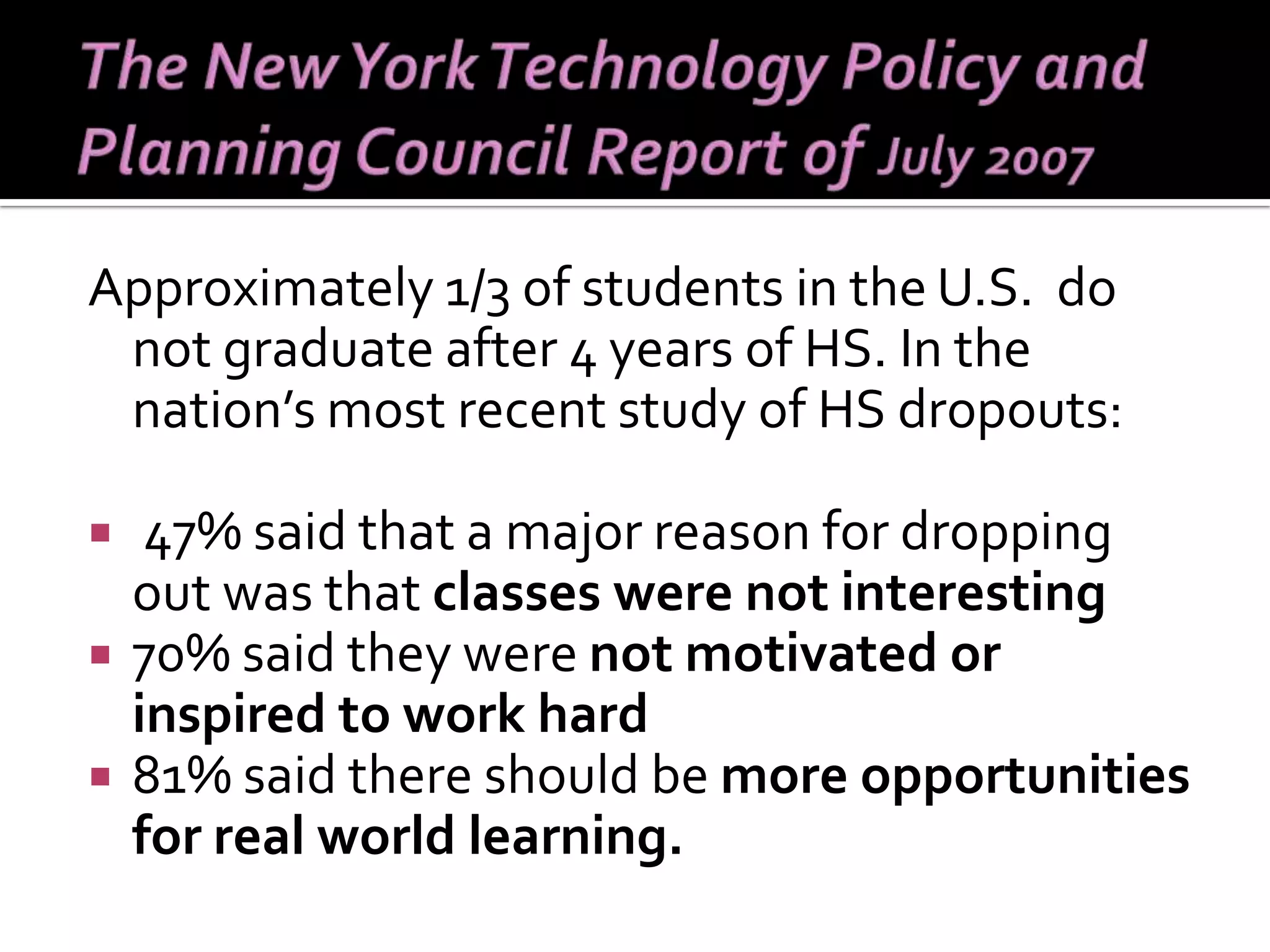 Approximately 1/3 of students in the U.S.  do not graduate after 4 years of HS. In the nation’s most recent study of HS dropouts: 47% said that a major reason for dropping out was that  classes were not interesting   70% said they were  not motivated or inspired to work hard 81% said there should be  more opportunities for real world learning. 