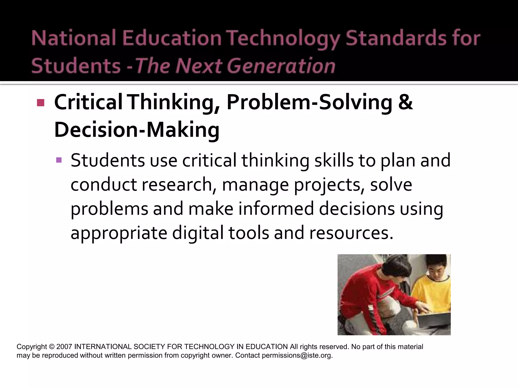 Creativity and Innovation  Students demonstrate creative thinking, construct knowledge, and develop innovative products and processes using technology.  Copyright © 2007 INTERNATIONAL SOCIETY FOR TECHNOLOGY IN EDUCATION All rights reserved. No part of this material may be reproduced without written permission from copyright owner. Contact permissions@iste.org. 