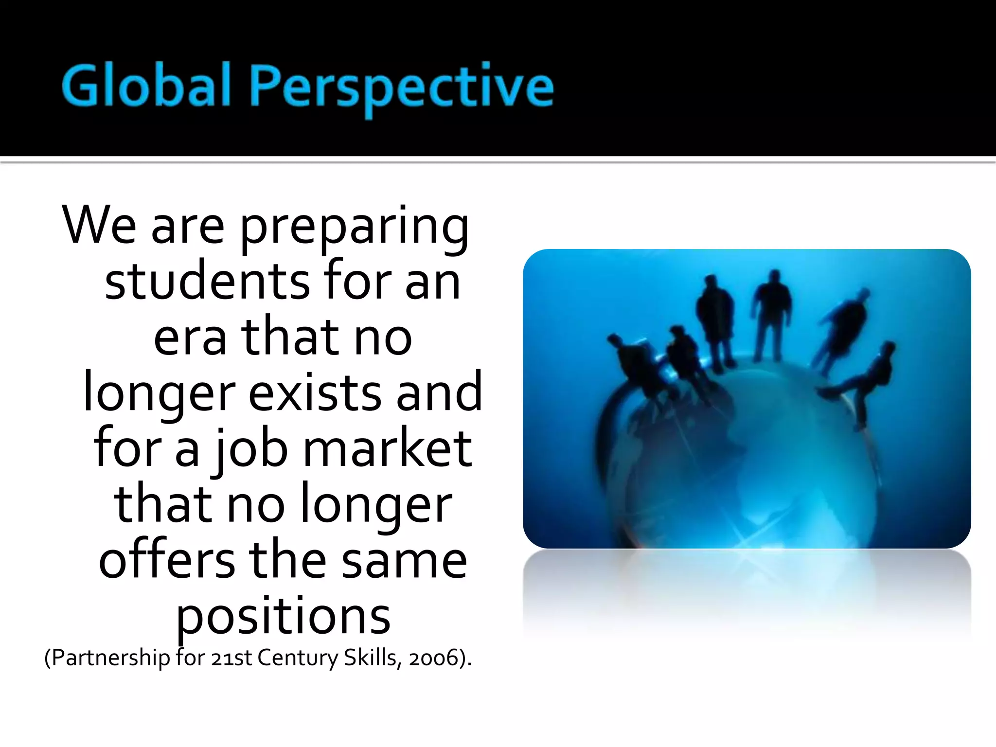 We are preparing students for an era that no longer exists and for a job market that no longer offers the same positions  (Partnership for 21st Century Skills, 2006).  