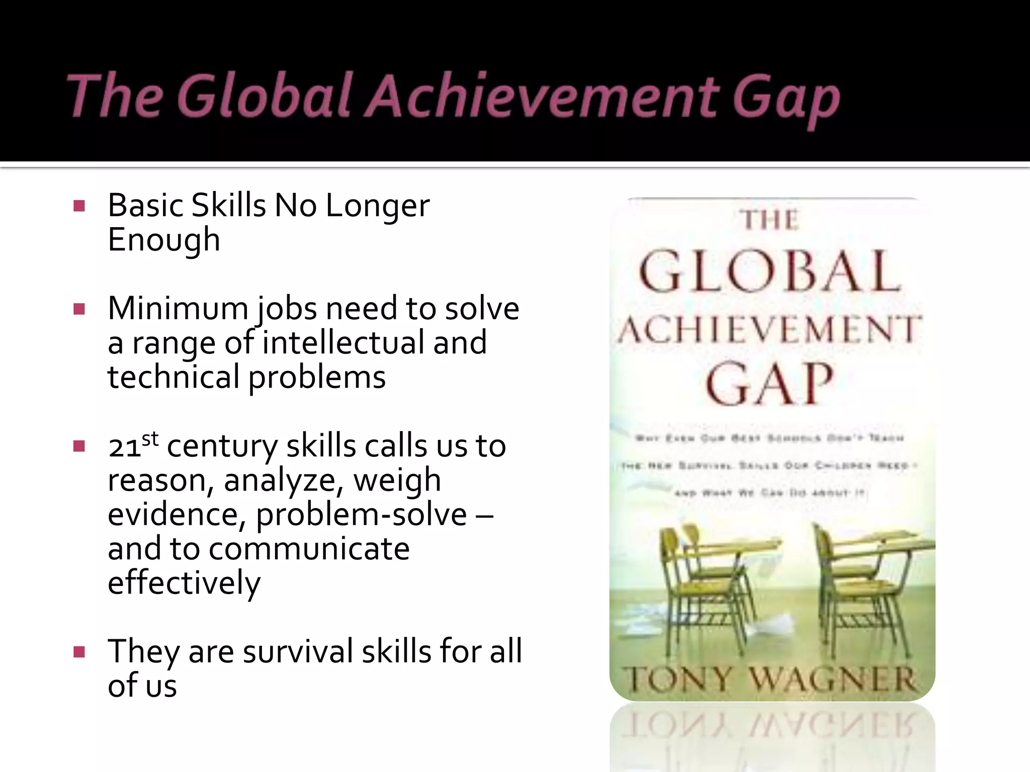 Basic Skills No Longer Enough Minimum jobs need to solve a range of intellectual and technical problems 21 st  century skills calls us to reason, analyze, weigh evidence, problem-solve – and to communicate effectively They are survival skills for all of us 