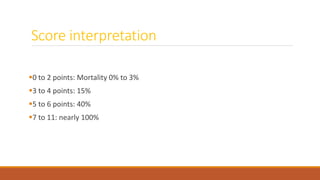Score interpretation
0 to 2 points: Mortality 0% to 3%
3 to 4 points: 15%
5 to 6 points: 40%
7 to 11: nearly 100%
 