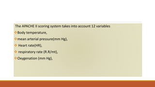 The APACHE II scoring system takes into account 12 variables
Body temperature,
mean arterial pressure(mm Hg),
 Heart rate(HR),
 respiratory rate (R.R/mt),
Oxygenation (mm Hg),
 