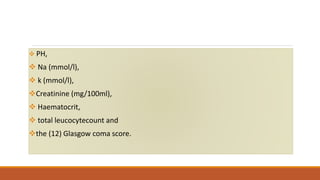  PH,
 Na (mmol/l),
 k (mmol/l),
Creatinine (mg/100ml),
 Haematocrit,
 total leucocytecount and
the (12) Glasgow coma score.
 