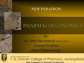 PHARMACOECONOMICS
NEW PARADIGM
By:
Ms. Khan Dureshahwar M. Pharm (PhD)
Assistant Professor
Dept of Pharmacology
 