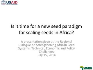 Is it time for a new seed paradigm
for scaling seeds in Africa?
A presentation given at the Regional
Dialogue on Strengthening African Seed
Systems: Technical, Economic and Policy
Challenges
July 15, 2014
 