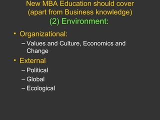 New MBA Education should cover (apart from Business knowledge) (2) Environment:   Organizational: Values and Culture, Economics and Change External Political Global Ecological 