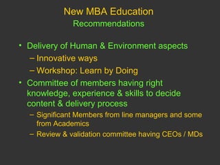 New MBA Education  Recommendations   Delivery of Human & Environment aspects Innovative ways Workshop: Learn by Doing Committee of members having right knowledge, experience & skills to decide content & delivery process Significant Members from line managers and some from Academics Review & validation committee having CEOs / MDs 