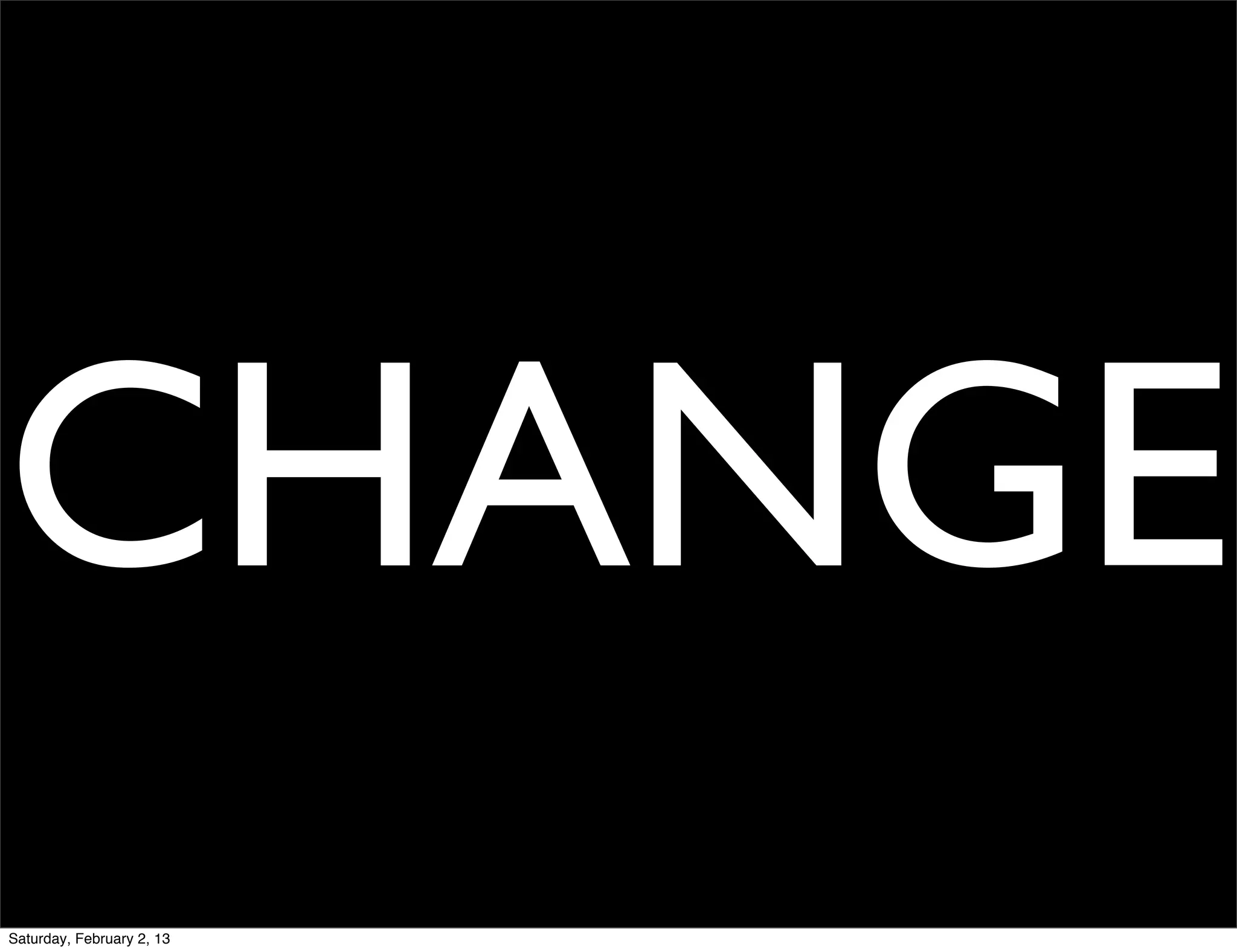CHANGE
Saturday, February 2, 13
 