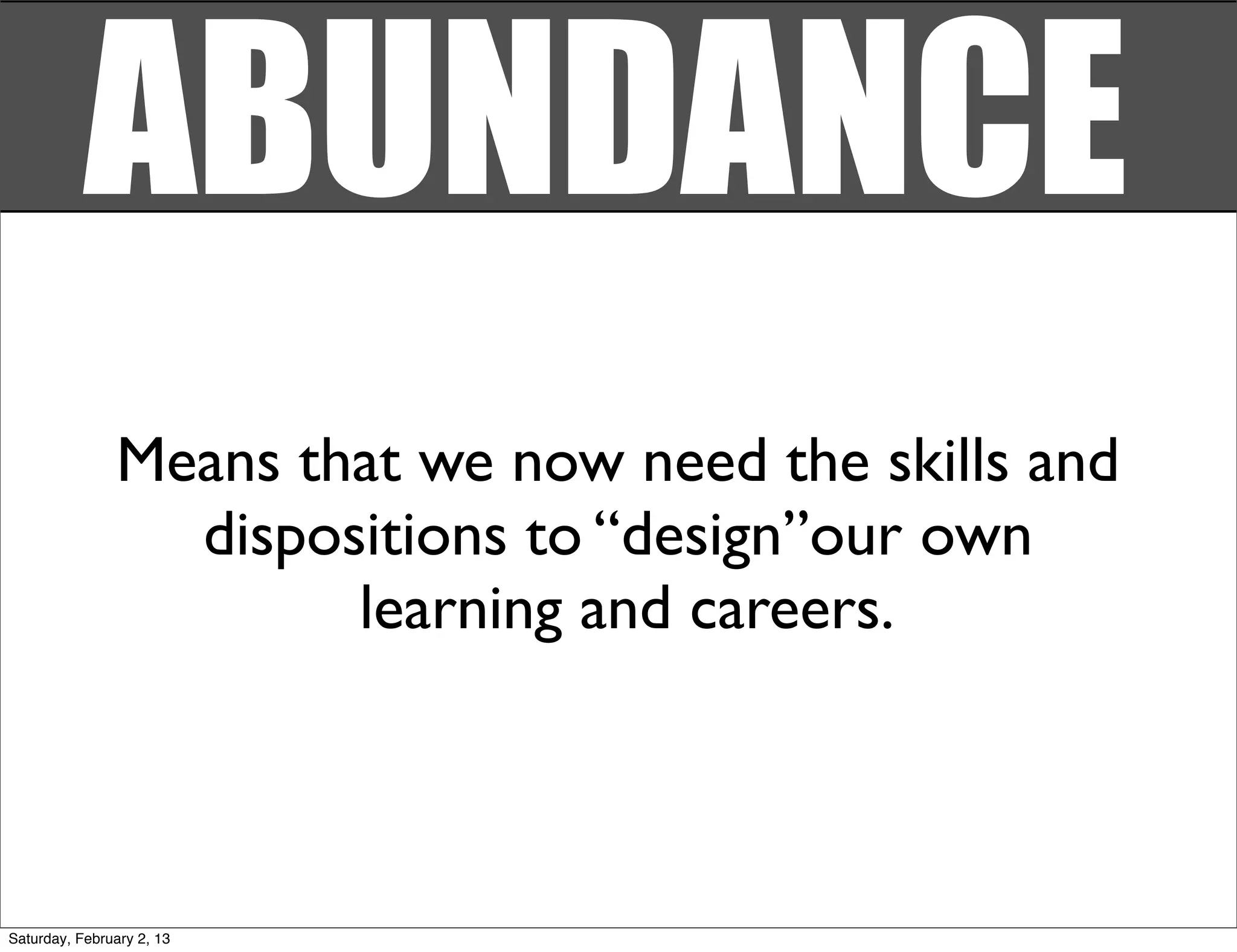 ABUNDANCE
                Means that we now need the skills and
                  dispositions to “design”our own
                        learning and careers.



Saturday, February 2, 13
 