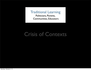 Traditional Learning
                               Politicians, Parents,
                              Communities, Educators




                           Crisis of Contexts




Saturday, February 2, 13
 