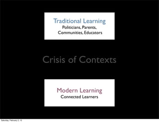Traditional Learning
                               Politicians, Parents,
                              Communities, Educators




                           Crisis of Contexts

                              Modern Learning
                               Connected Learners




Saturday, February 2, 13
 