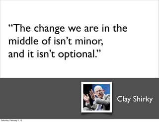 “The change we are in the
        middle of isn’t minor,
        and it isn’t optional.”


                              Clay Shirky

Saturday, February 2, 13
 