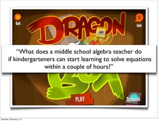 “What does a middle school algebra teacher do
        if kindergarteners can start learning to solve equations
                      within a couple of hours?”




Saturday, February 2, 13
 