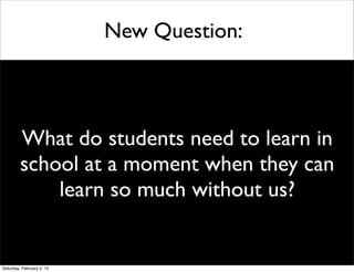 New Question:



         What do students need to learn in
         school at a moment when they can
             learn so much without us?


Saturday, February 2, 13
 