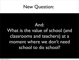New Question:


                             And:
               What is the value of school (and
                classrooms and teachers) at a
               moment where we don’t need
                     school to do school?

Saturday, February 2, 13
 