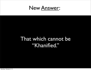 New Answer:




                           That which cannot be
                                “Khaniﬁed.”


Saturday, February 2, 13
 
