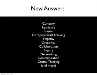 New Answer:

                                  Curiosity
                                  Resilience
                                    Passion
                           Entrepreneurial Thinking
                                   Empathy
                                  Creativity
                                Collaboration
                                    Inquiry
                                 Networking
                               Communication
                               Critical Thinking
                                 (and more)

Saturday, February 2, 13
 