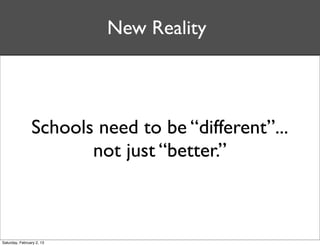 New Reality



                Schools need to be “different”...
                       not just “better.”



Saturday, February 2, 13
 