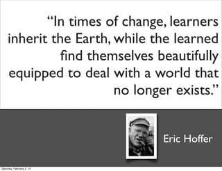 “In times of change, learners
     inherit the Earth, while the learned
               ﬁnd themselves beautifully
     equipped to deal with a world that
                        no longer exists.”


                                Eric Hoffer

Saturday, February 2, 13
 