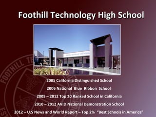 Foothill Technology High School




                2005 California Distinguished School
                2006 National Blue Ribbon School
           2005 – 2012 Top 20 Ranked School in California
          2010 – 2012 AVID National Demonstration School
2012 – U.S News and World Report – Top 2% “Best Schools in America”
 