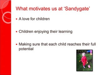  A love for children
 Children enjoying their learning
 Making sure that each child reaches their full
potential
What motivates us at ‘Sandygate’
 