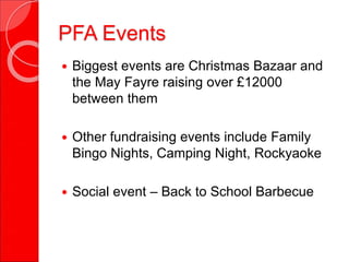 PFA Events
 Biggest events are Christmas Bazaar and
the May Fayre raising over £12000
between them
 Other fundraising events include Family
Bingo Nights, Camping Night, Rockyaoke
 Social event – Back to School Barbecue
 