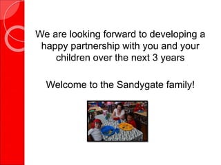 We are looking forward to developing a
happy partnership with you and your
children over the next 3 years
Welcome to the Sandygate family!
 