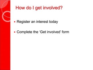 How do I get involved?
 Register an interest today
 Complete the ‘Get involved’ form
 