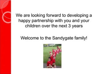We are looking forward to developing a
happy partnership with you and your
children over the next 3 years
Welcome to the Sandygate family!
 