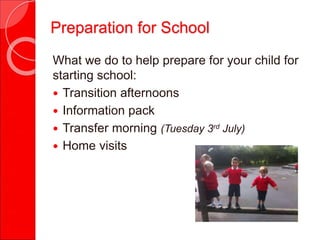 What we do to help prepare for your child for
starting school:
 Transition afternoons
 Information pack
 Transfer morning (Tuesday 3rd July)
 Home visits
Preparation for School
 