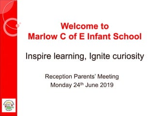 Welcome to
Marlow C of E Infant School
Inspire learning, Ignite curiosity
Reception Parents’ Meeting
Monday 24th June 2019
 