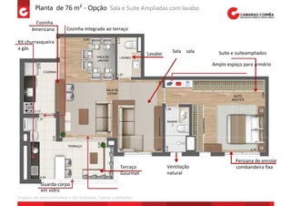 Planta de 76 m² - Opção Sala e Suite Ampliadas com lavabo

         Cozinha
        Americana           Cozinha integrada ao terraço

Kit churrasqueira
a gás
                                                                                  Sala sala     Suíte e suíteampliados
                                                                       Lavabo

                                                                                              Amplo espaço para armário




                                                                                                       Persiana de enrolar
                                                            Terraço             Ventilação             combandeira fixa
                                                            Gourmet             natural

             Guarda-corpo
             em vidro
Imagens em desenvolvimento e não finalizadas. Sujeitas a alterações.
 