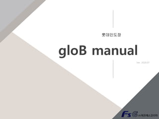 롯데인도장
gloB manual
Ver. 2020.07
 