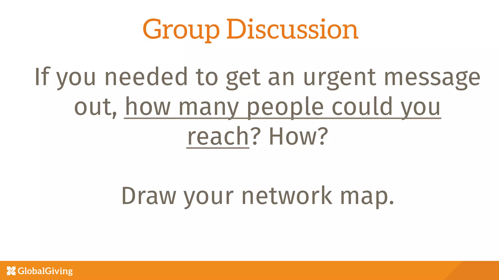If you needed to get an urgent message
out, how many people could you
reach? How?

Draw your network map.
Group Discussion
 