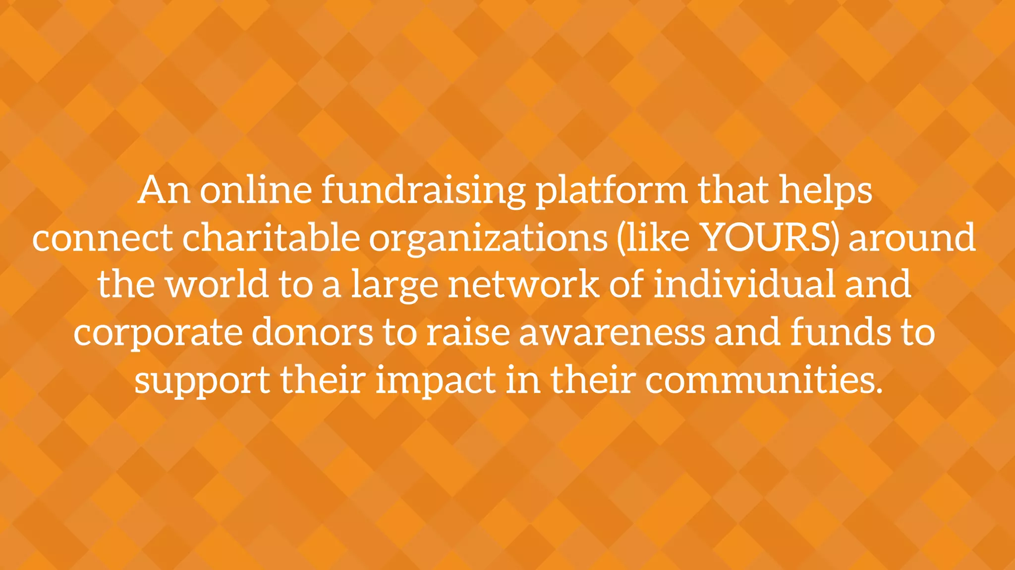 An online fundraising platform that helps
connect charitable organizations (like YOURS) around
the world to a large network of individual and
corporate donors to raise awareness and funds to
support their impact in their communities.
 