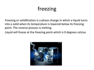 freezing
Freezing or solidification is a phase change in which a liquid turns
into a solid when its temperature is lowered...