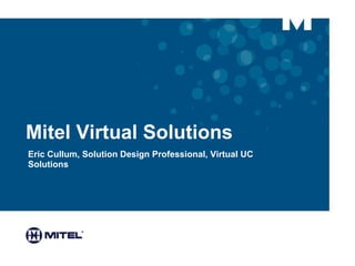 Mitel Virtual Solutions
Eric Cullum, Solution Design Professional, Virtual UC
Solutions
 