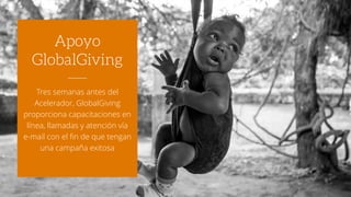 Tres semanas antes del
Acelerador, GlobalGiving
proporciona capacitaciones en
línea, llamadas y atención vía
e-mail con el fin de que tengan
una campaña exitosa
Apoyo
GlobalGiving
 