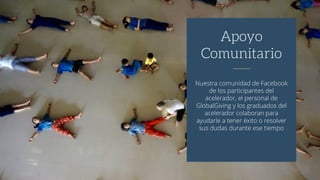 Nuestra comunidad de Facebook
de los participantes del
acelerador, el personal de
GlobalGiving y los graduados del
acelerador colaboran para
ayudarle a tener éxito o resolver
sus dudas durante ese tiempo
Apoyo
Comunitario
 