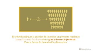 El crowdfunding es la práctica de financiar un proyecto mediante
pequeñas contribuciones de un gran número de personas.
Es una forma de financiación alternativa.
 