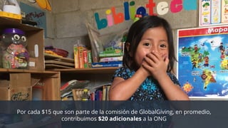 Por cada $15 que son parte de la comisión de GlobalGiving, en promedio,
contribuimos $20 adicionales a la ONG
 