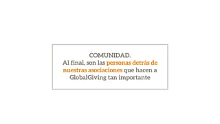 COMUNIDAD.
Al final, son las personas detrás de
nuestras asociaciones que hacen a
GlobalGiving tan importante
 