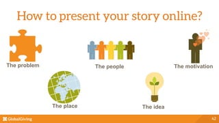 How to present your story online?
42
The motivation	
  The people	
  
The idea	
  
The problem	
  
The place	
  
 