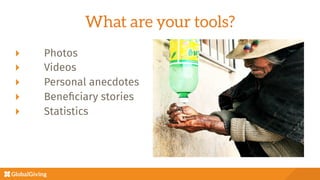 What are your tools?
  Photos
  Videos
  Personal anecdotes
  Beneﬁciary stories
  Statistics

 