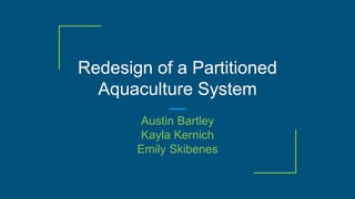 Redesign of a Partitioned
Aquaculture System
Austin Bartley
Kayla Kernich
Emily Skibenes
 