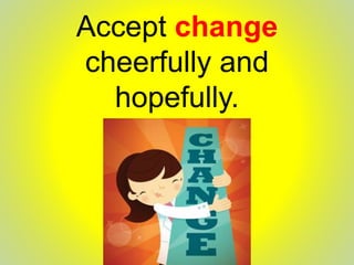 Accept change
cheerfully and
hopefully.
 