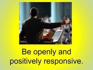 Be openly and
positively responsive.
 