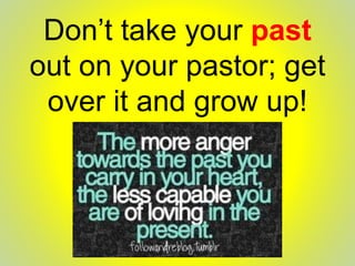 Don’t take your past
out on your pastor; get
over it and grow up!
 