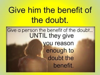 Give him the benefit of
the doubt.
 