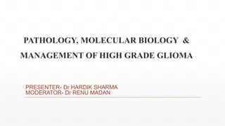 PATHOLOGY, MOLECULAR BIOLOGY &
MANAGEMENT OF HIGH GRADE GLIOMA
PRESENTER- Dr HARDIK SHARMA
MODERATOR- Dr RENU MADAN
 